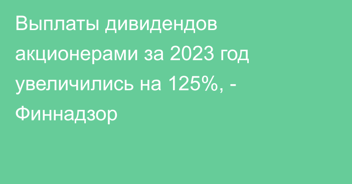 Выплаты дивидендов акционерами за 2023 год увеличились на 125%, - Финнадзор