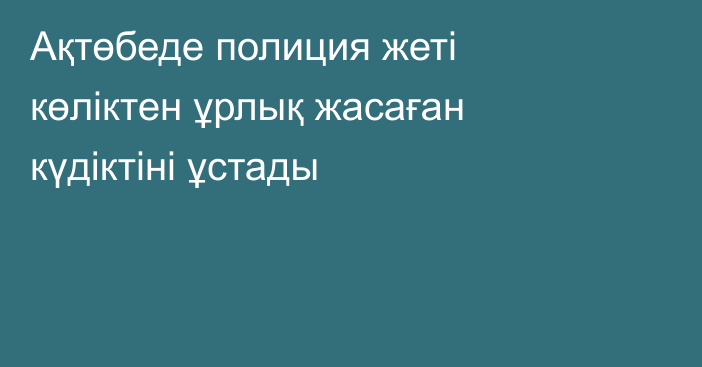 Ақтөбеде полиция жеті көліктен ұрлық жасаған күдіктіні ұстады