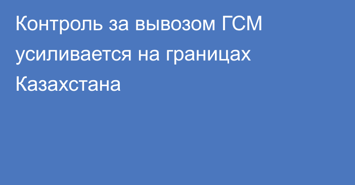 Контроль за вывозом ГСМ усиливается на границах Казахстана