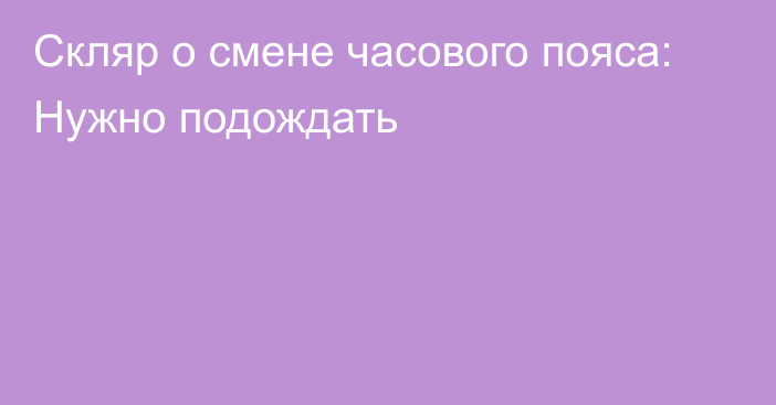 Скляр о смене часового пояса: Нужно подождать