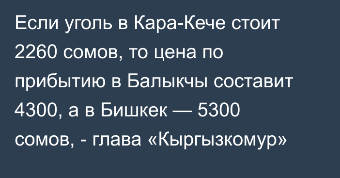 Если уголь в Кара-Кече стоит 2260 сомов, то цена по прибытию в Балыкчы составит 4300, а в Бишкек — 5300 сомов, - глава «Кыргызкомур»