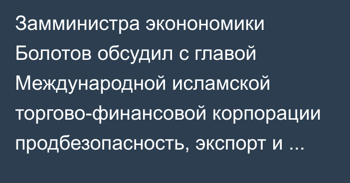 Замминистра эконономики Болотов обсудил с главой Международной исламской торгово-финансовой корпорации продбезопасность, экспорт и «зеленые» инициативы