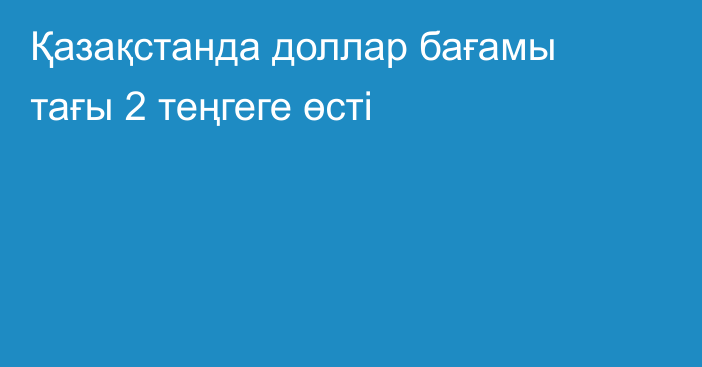 Қазақстанда доллар бағамы тағы 2 теңгеге өсті