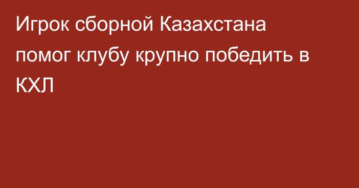 Игрок сборной Казахстана помог клубу крупно победить в КХЛ