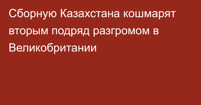 Сборную Казахстана кошмарят вторым подряд разгромом в Великобритании