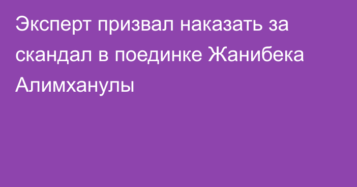 Эксперт призвал наказать за скандал в поединке Жанибека Алимханулы