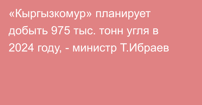 «Кыргызкомур» планирует добыть 975 тыс. тонн угля в 2024 году, - министр Т.Ибраев