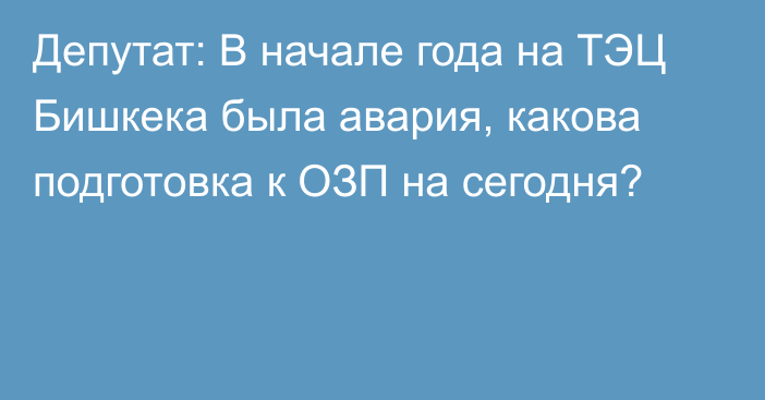 Депутат: В начале года на ТЭЦ Бишкека была авария, какова подготовка к ОЗП на сегодня?