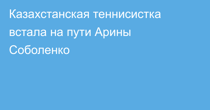 Казахстанская теннисистка встала на пути Арины Соболенко