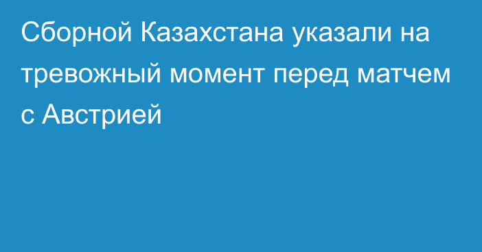 Сборной Казахстана указали на тревожный момент перед матчем с Австрией