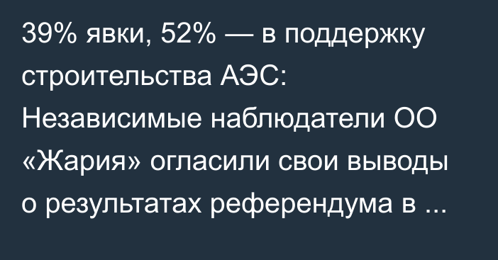 39% явки, 52% — в поддержку строительства АЭС: Независимые наблюдатели ОО «Жария» огласили свои выводы о результатах референдума в Уральске