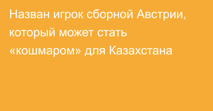 Назван игрок сборной Австрии, который может стать «кошмаром» для Казахстана