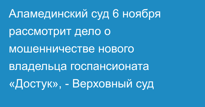 Аламединский суд 6 ноября рассмотрит дело о мошенничестве нового владельца госпансионата «Достук», - Верховный суд