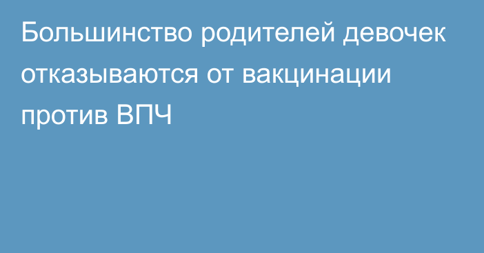 Большинство родителей девочек отказываются от вакцинации против ВПЧ