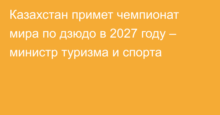 Казахстан примет чемпионат мира по дзюдо в 2027 году – министр туризма и спорта