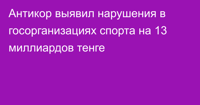 Антикор выявил нарушения в госорганизациях спорта на 13 миллиардов тенге