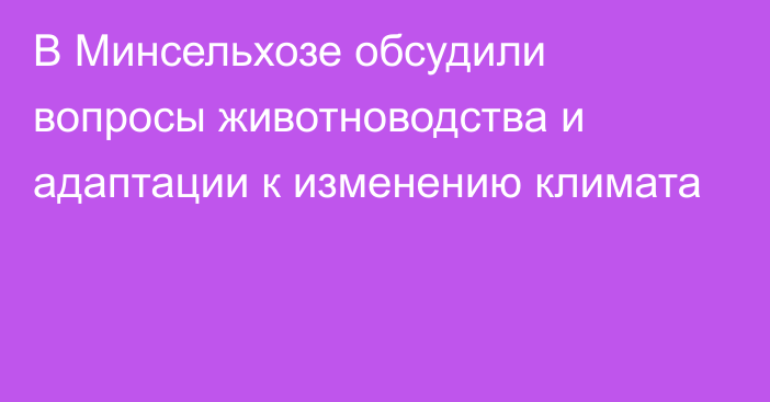 В Минсельхозе обсудили вопросы животноводства и адаптации к изменению климата