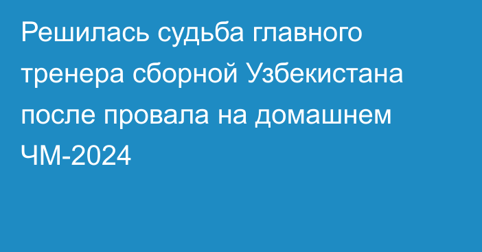 Решилась судьба главного тренера сборной Узбекистана после провала на домашнем ЧМ-2024