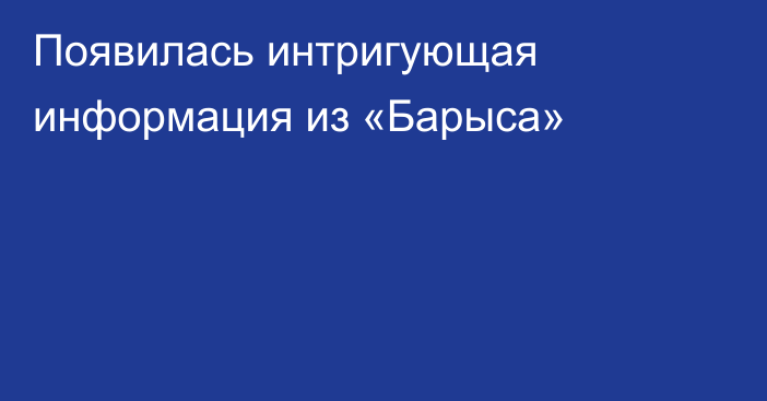 Появилась интригующая информация из «Барыса»