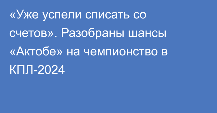 «Уже успели списать со счетов». Разобраны шансы «Актобе» на чемпионство в КПЛ-2024