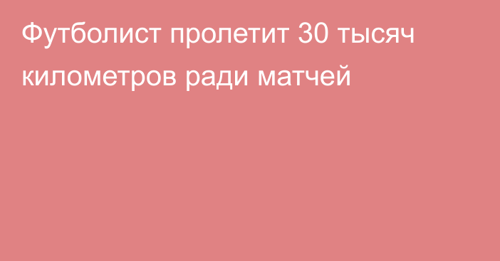 Футболист пролетит 30 тысяч километров ради матчей