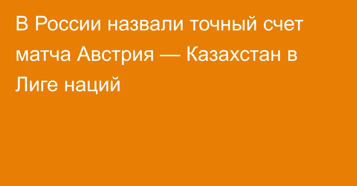 В России назвали точный счет матча Австрия — Казахстан в Лиге наций