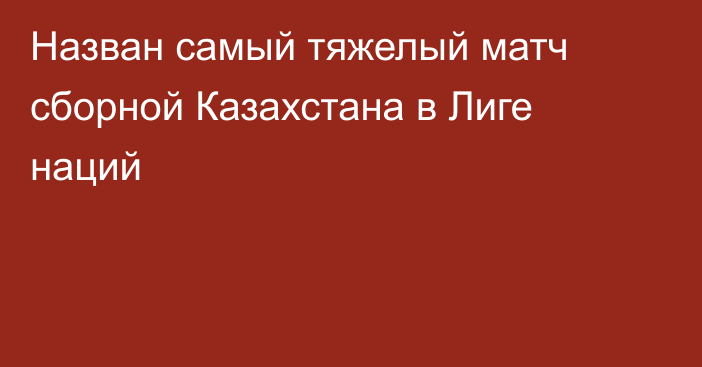 Назван самый тяжелый матч сборной Казахстана в Лиге наций