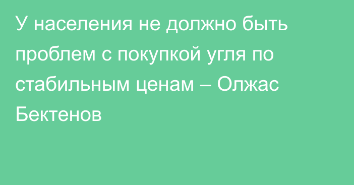 У населения не должно быть проблем с покупкой угля по стабильным ценам – Олжас Бектенов