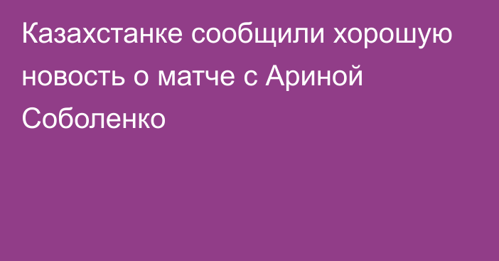 Казахстанке сообщили хорошую новость о матче с Ариной Соболенко