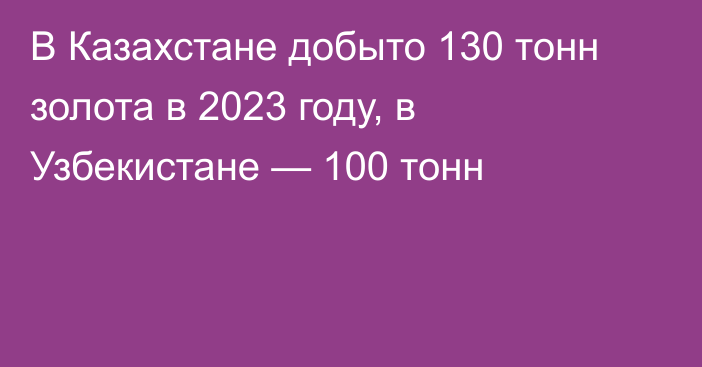 В Казахстане добыто 130 тонн золота в 2023 году, в Узбекистане — 100 тонн