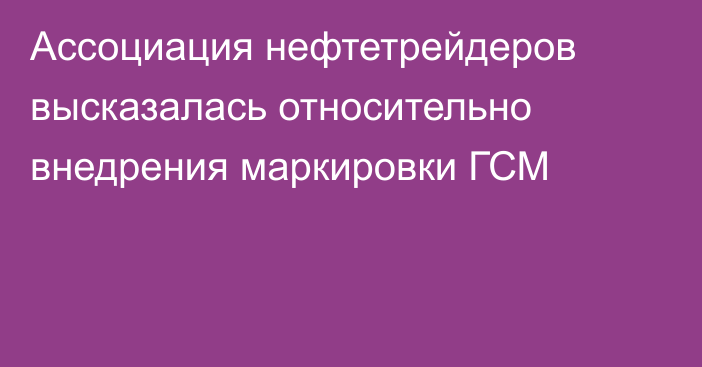 Ассоциация нефтетрейдеров высказалась относительно внедрения маркировки ГСМ