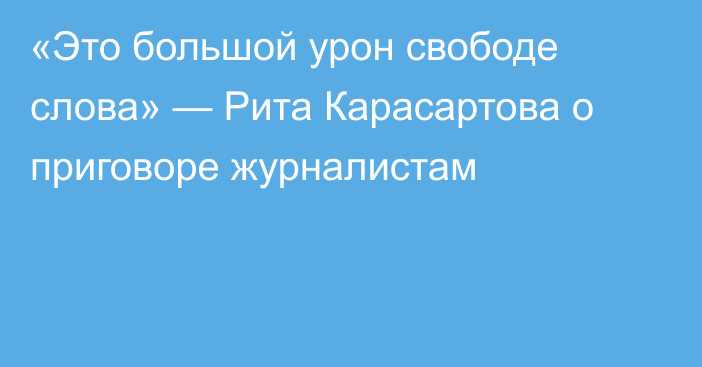 «Это большой урон свободе слова» — Рита Карасартова о приговоре журналистам