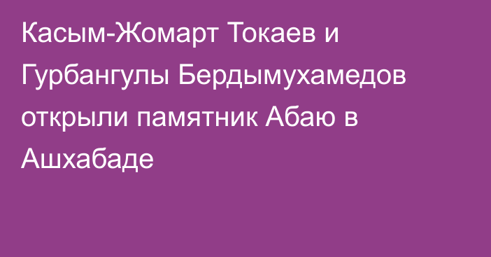 Касым-Жомарт Токаев и Гурбангулы Бердымухамедов открыли памятник Абаю в Ашхабаде