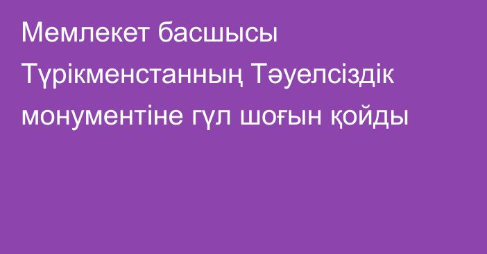 Мемлекет басшысы Түрікменстанның Тәуелсіздік монументіне гүл шоғын қойды