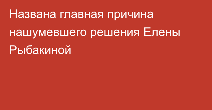 Названа главная причина нашумевшего решения Елены Рыбакиной