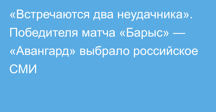 «Встречаются два неудачника». Победителя матча «Барыс» — «Авангард» выбрало российское СМИ