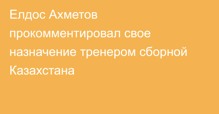 Елдос Ахметов прокомментировал свое назначение тренером сборной Казахстана