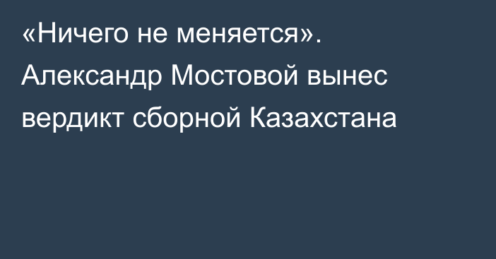 «Ничего не меняется». Александр Мостовой вынес вердикт сборной Казахстана