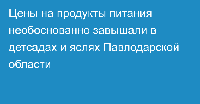 Цены на продукты питания необоснованно завышали в детсадах и яслях Павлодарской области