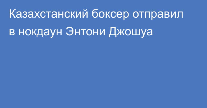 Казахстанский боксер отправил в нокдаун Энтони Джошуа