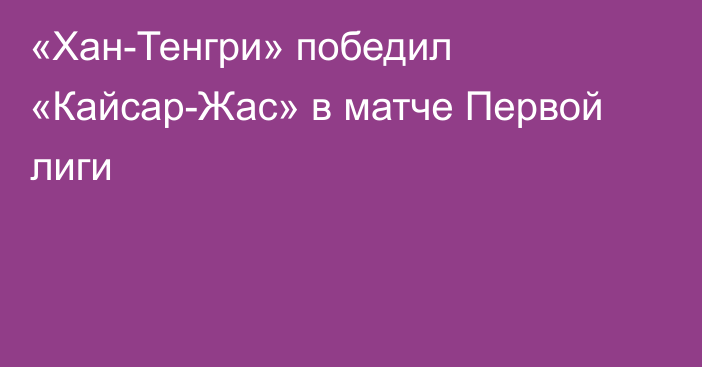 «Хан-Тенгри» победил «Кайсар-Жас» в матче Первой лиги