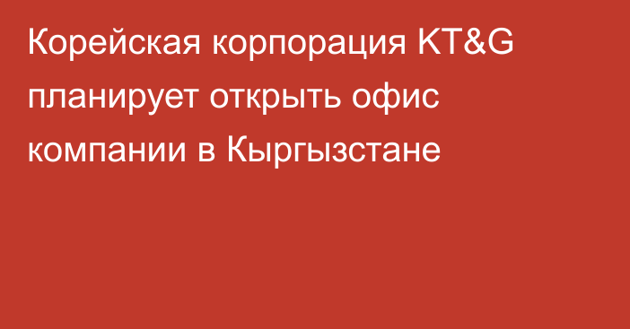 Корейская корпорация  KT&G планирует открыть офис компании в Кыргызстане