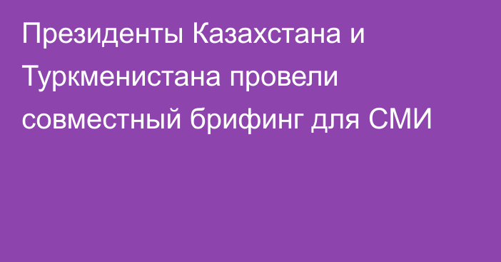 Президенты Казахстана и Туркменистана провели совместный брифинг для СМИ