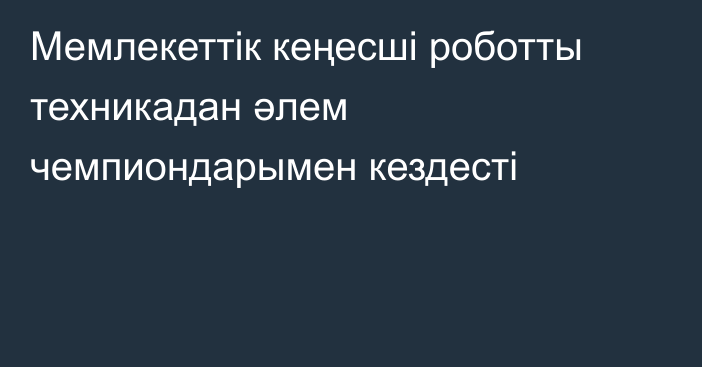 Мемлекеттік кеңесші роботты техникадан әлем чемпиондарымен кездесті