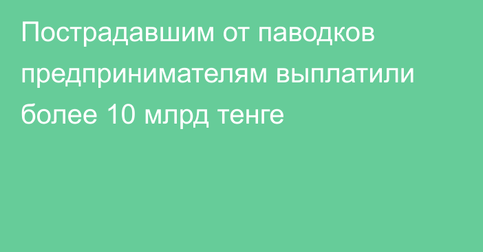 Пострадавшим от паводков предпринимателям выплатили более 10 млрд тенге