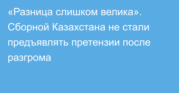 «Разница слишком велика». Сборной Казахстана не стали предъявлять претензии после разгрома