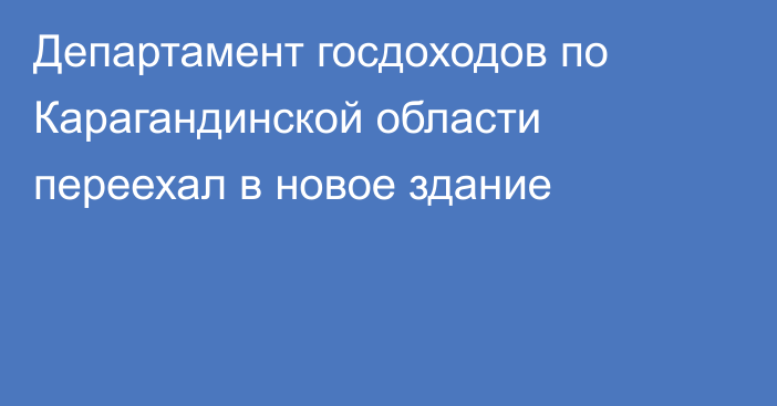 Департамент госдоходов по Карагандинской области переехал в новое здание