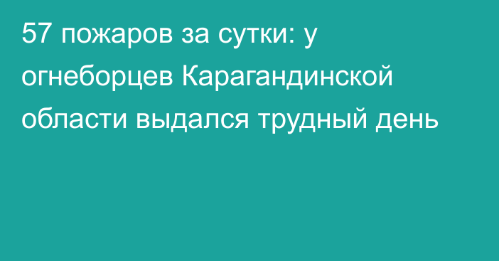 57 пожаров за сутки: у огнеборцев Карагандинской области выдался трудный день