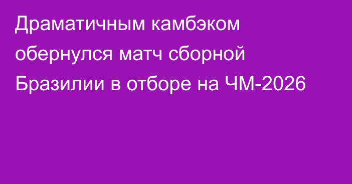 Драматичным камбэком обернулся матч сборной Бразилии в отборе на ЧМ-2026