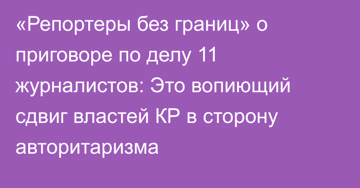 «Репортеры без границ» о приговоре по делу 11 журналистов: Это вопиющий сдвиг властей КР в сторону авторитаризма